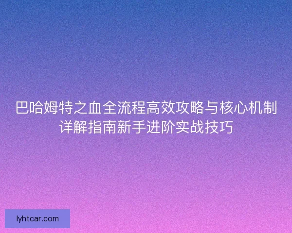 巴哈姆特之血全流程高效攻略与核心机制详解指南新手进阶实战技巧 巴哈姆特之血全流程高效攻略与核心机制详解指南新手进阶实战技巧