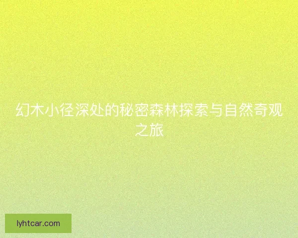 幻木小径深处的秘密森林探索与自然奇观之旅 幻木小径深处的秘密森林探索与自然奇观之旅