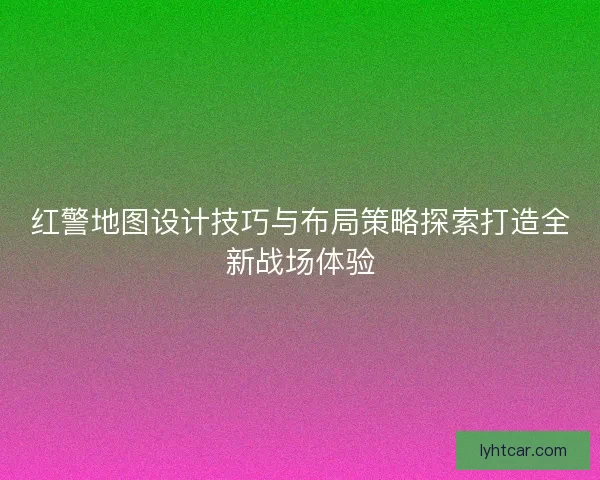 红警地图设计技巧与布局策略探索打造全新战场体验 红警地图设计技巧与布局策略探索打造全新战场体验