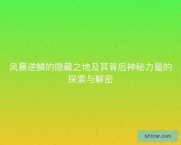 风暴逆鳞的隐藏之地及其背后神秘力量的探索与解密
