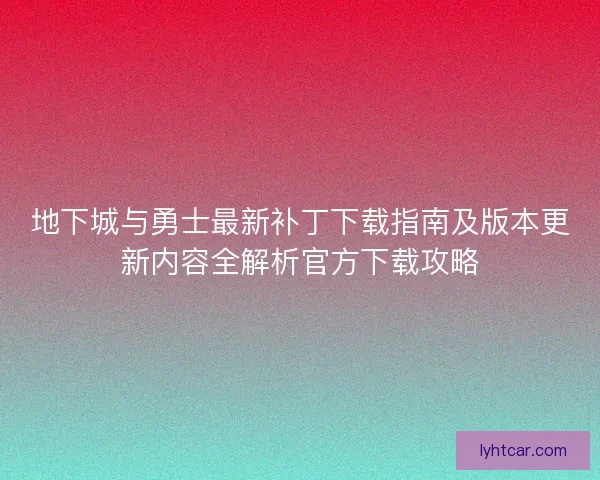 地下城与勇士最新补丁下载指南及版本更新内容全解析官方下载攻略 地下城与勇士最新补丁下载指南及版本更新内容全解析官方下载攻略
