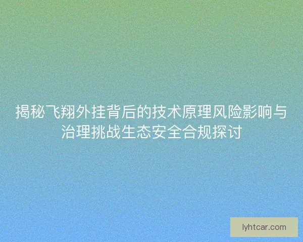 揭秘飞翔外挂背后的技术原理风险影响与治理挑战生态安全合规探讨 揭秘飞翔外挂背后的技术原理风险影响与治理挑战生态安全合规探讨