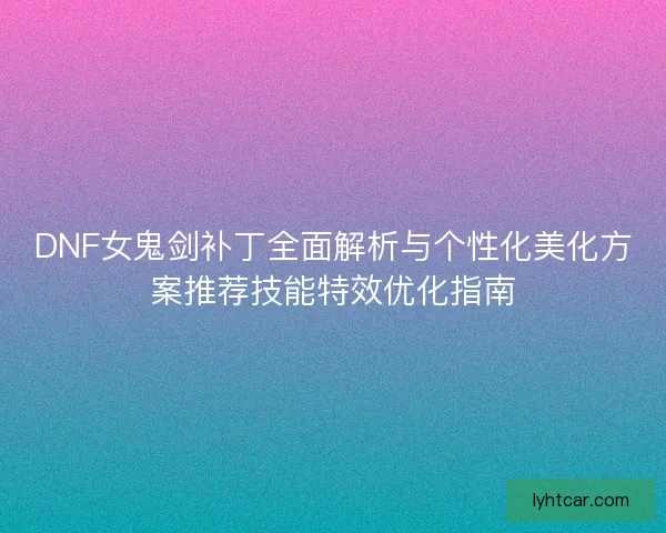 DNF女鬼剑补丁全面解析与个性化美化方案推荐技能特效优化指南