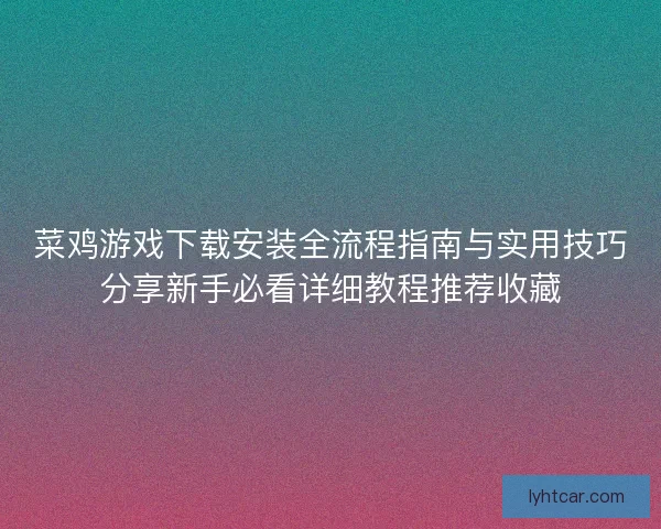 菜鸡游戏下载安装全流程指南与实用技巧分享新手必看详细教程推荐收藏