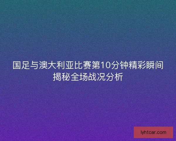 国足与澳大利亚比赛第10分钟精彩瞬间揭秘全场战况分析