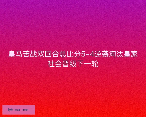 皇马苦战双回合总比分5-4逆袭淘汰皇家社会晋级下一轮