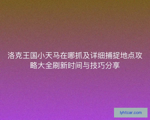 洛克王国小天马在哪抓及详细捕捉地点攻略大全刷新时间与技巧分享