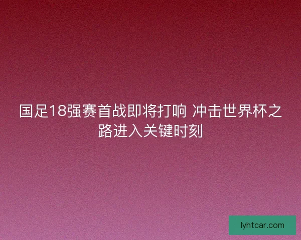 国足18强赛首战即将打响 冲击世界杯之路进入关键时刻