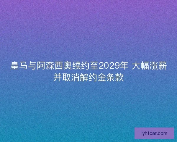 皇马与阿森西奥续约至2029年 大幅涨薪并取消解约金条款