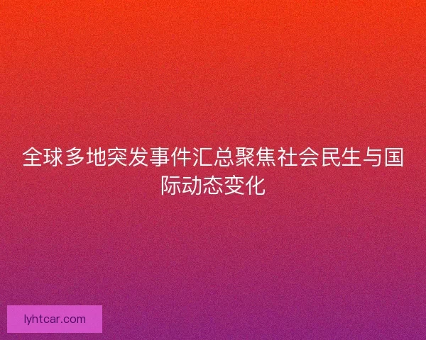 全球多地突发事件汇总聚焦社会民生与国际动态变化