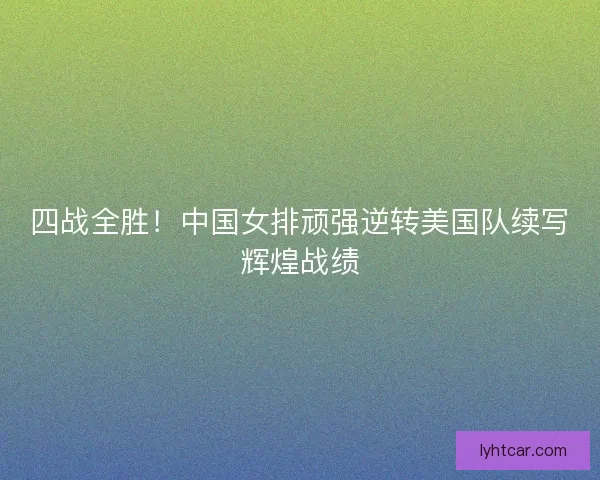 四战全胜！中国女排顽强逆转美国队续写辉煌战绩