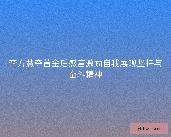 李方慧夺首金后感言激励自我展现坚持与奋斗精神