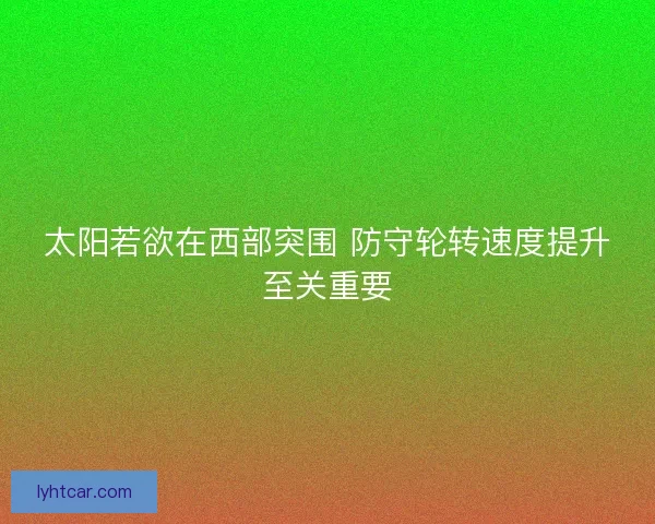 太阳若欲在西部突围 防守轮转速度提升至关重要
