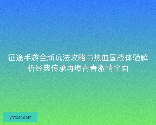 征途手游全新玩法攻略与热血国战体验解析经典传承再燃青春激情全面 征途手游全新玩法攻略与热血国战体验解析经典传承再燃青春激情全面
