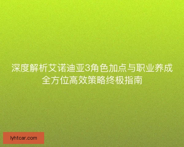 深度解析艾诺迪亚3角色加点与职业养成全方位高效策略终极指南 深度解析艾诺迪亚3角色加点与职业养成全方位高效策略终极指南