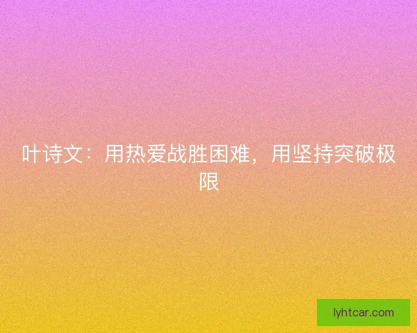 叶诗文:用热爱战胜困难,用坚持突破极限 叶诗文:用热爱战胜困难,用坚持突破极限