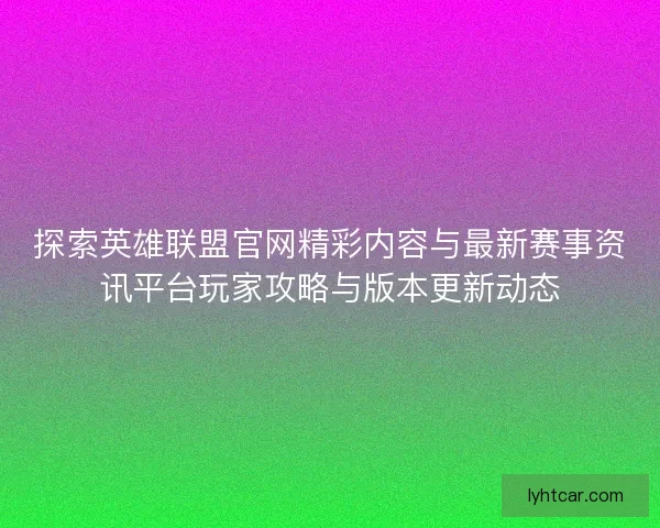 探索英雄联盟官网精彩内容与最新赛事资讯平台玩家攻略与版本更新动态