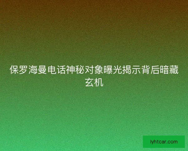 保罗海曼电话神秘对象曝光揭示背后暗藏玄机 保罗海曼电话神秘对象曝光揭示背后暗藏玄机
