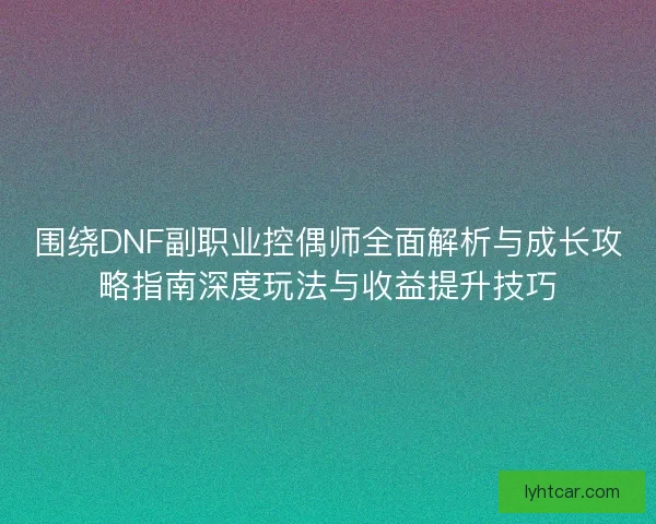 围绕DNF副职业控偶师全面解析与成长攻略指南深度玩法与收益提升技巧 围绕DNF副职业控偶师全面解析与成长攻略指南深度玩法与收益提升技巧