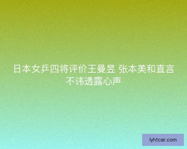 日本女乒四将评价王曼昱 张本美和直言不讳透露心声