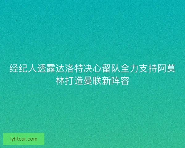 经纪人透露达洛特决心留队全力支持阿莫林打造曼联新阵容 经纪人透露达洛特决心留队全力支持阿莫林打造曼联新阵容