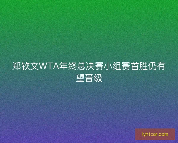郑钦文WTA年终总决赛小组赛首胜仍有望晋级