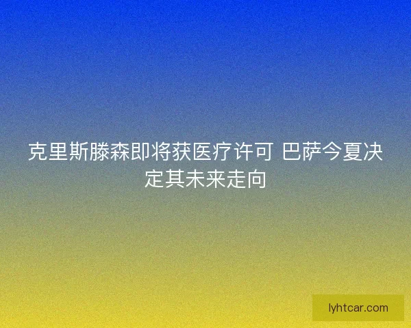 克里斯滕森即将获医疗许可 巴萨今夏决定其未来走向