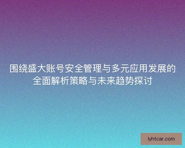 围绕盛大账号安全管理与多元应用发展的全面解析策略与未来趋势探讨