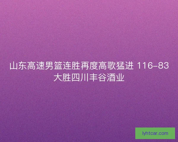 山东高速男篮连胜再度高歌猛进 116-83大胜四川丰谷酒业 山东高速男篮连胜再度高歌猛进 116-83大胜四川丰谷酒业