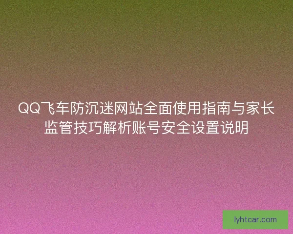 QQ飞车防沉迷网站全面使用指南与家长监管技巧解析账号安全设置说明 QQ飞车防沉迷网站全面使用指南与家长监管技巧解析账号安全设置说明