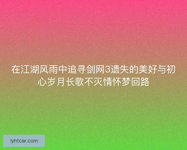 在江湖风雨中追寻剑网3遗失的美好与初心岁月长歌不灭情怀梦回路 在江湖风雨中追寻剑网3遗失的美好与初心岁月长歌不灭情怀梦回路