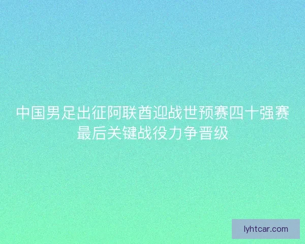 中国男足出征阿联酋迎战世预赛四十强赛最后关键战役力争晋级 中国男足出征阿联酋迎战世预赛四十强赛最后关键战役力争晋级