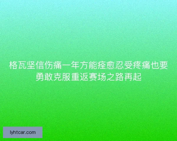 格瓦坚信伤痛一年方能痊愈忍受疼痛也要勇敢克服重返赛场之路再起 格瓦坚信伤痛一年方能痊愈忍受疼痛也要勇敢克服重返赛场之路再起